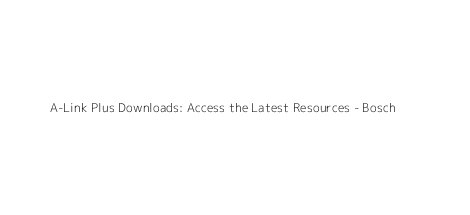 A-Link Plus Downloads: Access the Latest Resources - Bosch